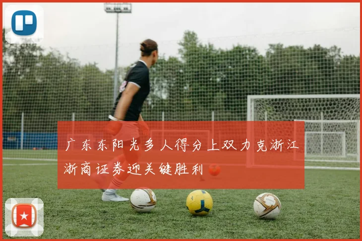 广东东阳光多人得分上双力克浙江浙商证券迎关键胜利