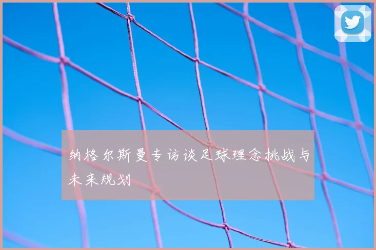 纳格尔斯曼专访谈足球理念挑战与未来规划