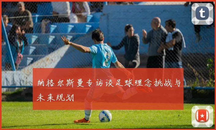 纳格尔斯曼专访谈足球理念挑战与未来规划