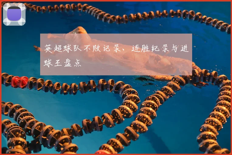 英超球队不败记录、连胜纪录与进球王盘点