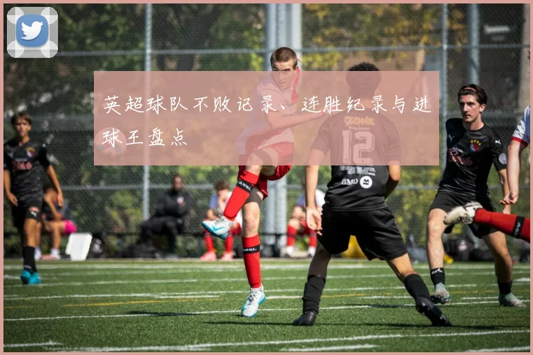 英超球队不败记录、连胜纪录与进球王盘点