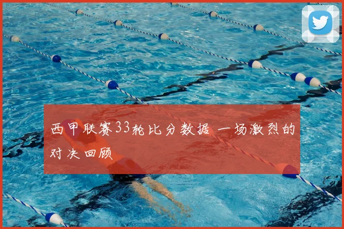 西甲联赛33轮比分数据 一场激烈的对决回顾