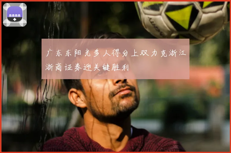 广东东阳光多人得分上双力克浙江浙商证券迎关键胜利