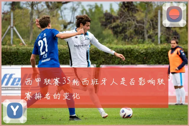 西甲联赛35轮西班牙人是否影响联赛排名的变化